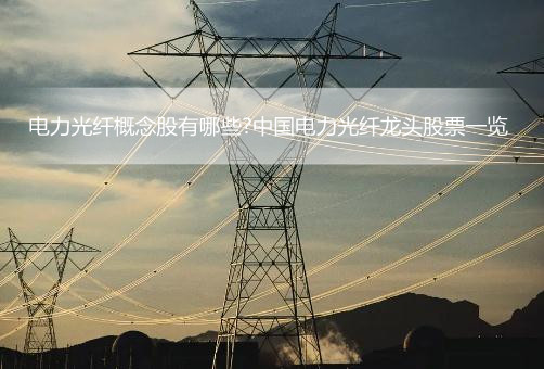 2022年电力光纤概念股有哪些?中国电力光纤龙头股票一览