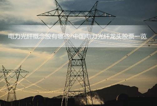 电力光纤概念股有哪些?中国电力光纤龙头股票一览