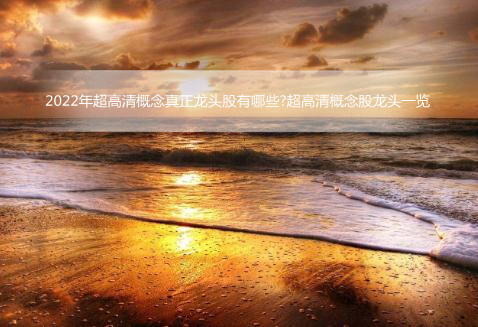 2022年超高清概念真正龙头股有哪些?超高清概念股龙头一览