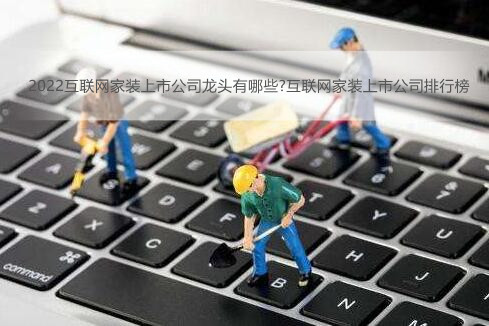 2022互联网家装上市公司龙头有哪些?互联网家装上市公司排行榜