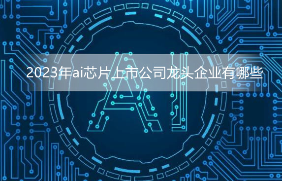 AI芯片企业如何挑战英伟达?2023年ai芯片上市公司龙头企业有哪些?