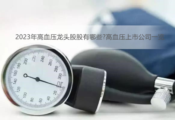 2023年高血压龙头股股有哪些?高血压上市公司一览