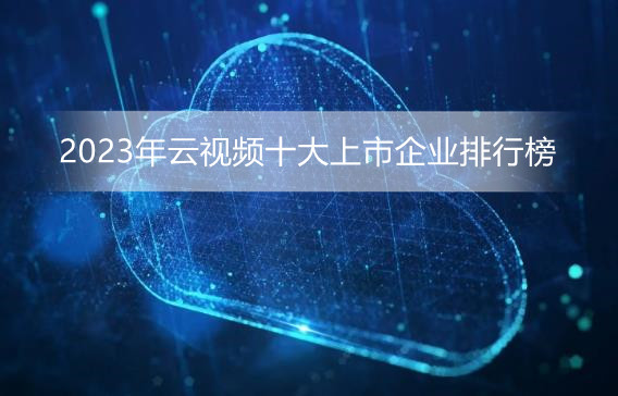 2023年云视频十大上市企业排行榜