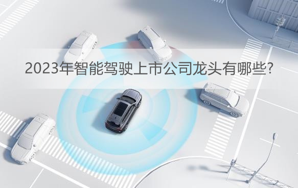 2023年智能驾驶上市公司龙头有哪些?智能驾驶十大上市企业一览