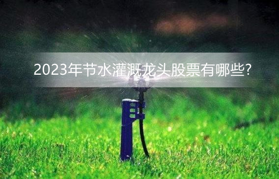 2023年节水灌溉龙头股票有哪些?节水灌溉概念股票一览