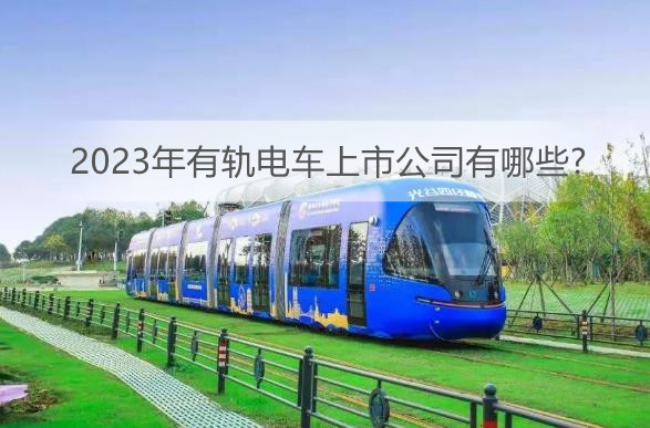 2023年有轨电车上市公司有哪些?有轨电车上市公司市值排名前十