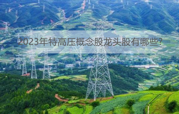 2023年特高压概念股龙头股有哪些?特高压上市公司股票一览