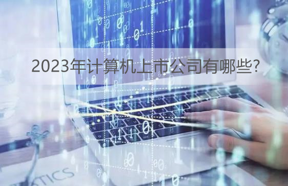 计算机行情或迎来重要时间节点 2023年计算机上市公司有哪些?