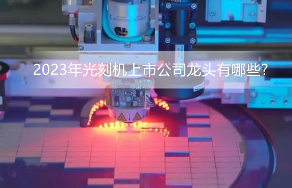 2023年光刻机上市公司龙头有哪些?光刻机上市公司股票一览