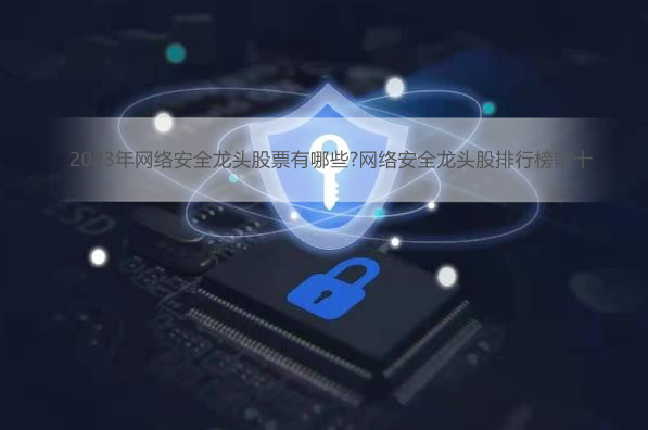 2023年网络安全龙头股票有哪些?网络安全龙头股排行榜前十