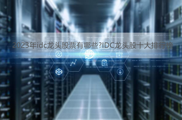 2023年idc龙头股票有哪些?IDC龙头股十大排行榜