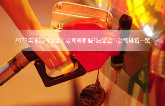 2023年油品概念上市公司有哪些?油品上市公司排名一览