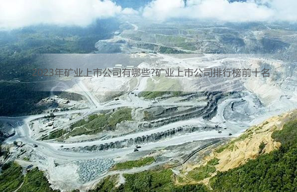 2023年矿业上市公司有哪些?矿业上市公司排行榜前十名