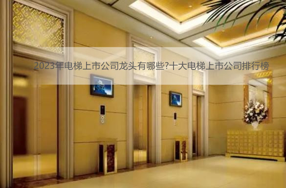 2023年电梯上市公司龙头有哪些?十大电梯上市公司排行榜