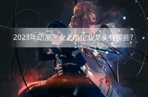 2023年动漫产业上市企业龙头有哪些?