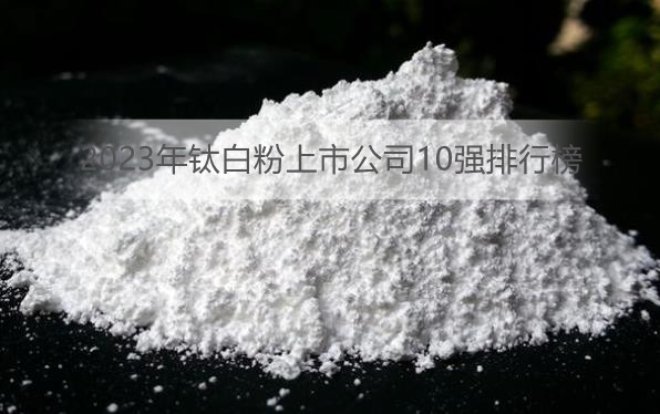 2023年钛白粉上市公司龙头股有哪些?钛白粉上市公司10强排行榜