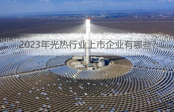 光热行业开启快速增长空间 2023年光热行业上市企业有哪些?