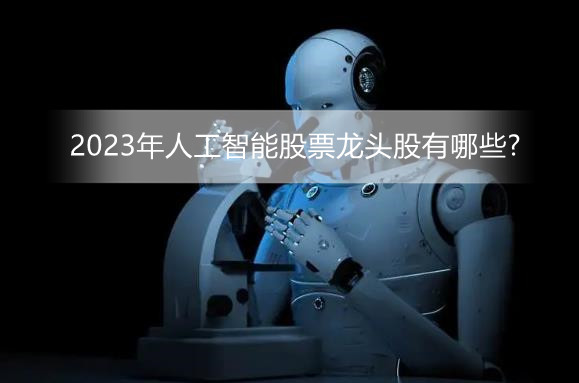 人工智能服务将迎来监管新规 2023年人工智能股票龙头股有哪些?