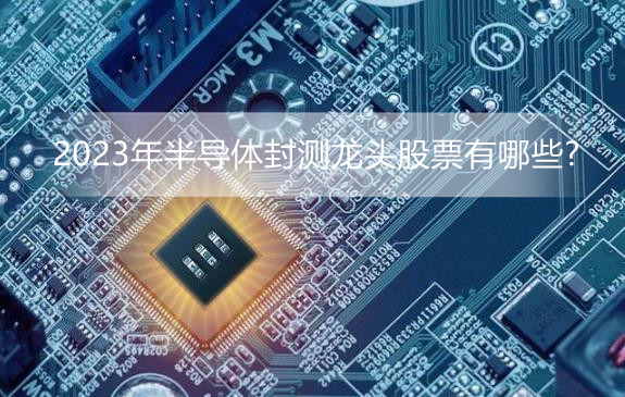 2023年半导体封测龙头股票有哪些?