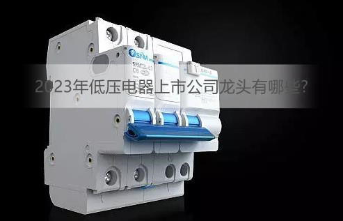 2023年低压电器上市公司龙头有哪些?
