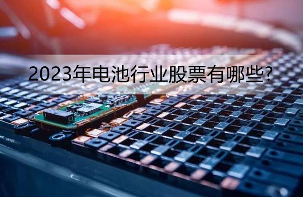 电池行业迎来扩产潮 2023年电池行业股票有哪些?