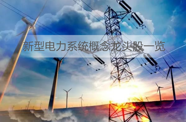 加快构建新型电力系统 新型电力系统概念龙头股一览