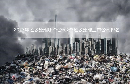 2023年垃圾处理哪个公司好?垃圾处理上市公司排名