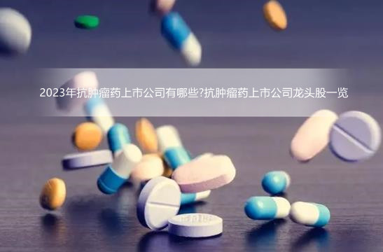 2023年抗肿瘤药上市公司有哪些?抗肿瘤药上市公司龙头股一览