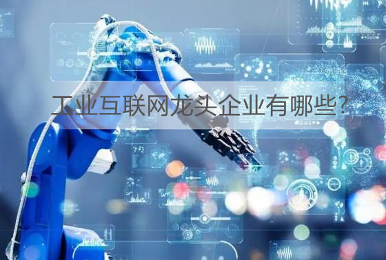 工业互联网3项国家标准正式发布!工业互联网龙头企业有哪些?