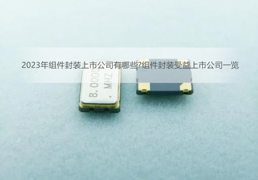 2023年组件封装上市公司有哪些?组件封装受益上市公司一览