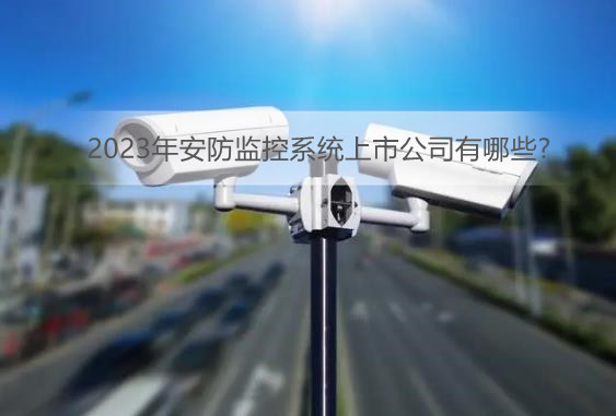 2023年安防监控系统上市公司有哪些?