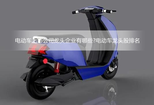 电动车上市公司龙头企业有哪些?电动车龙头股排名