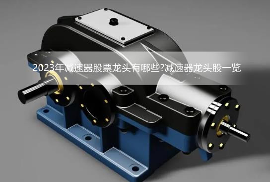 2023年减速器股票龙头有哪些?减速器龙头股一览